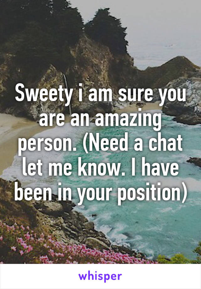 Sweety i am sure you are an amazing person. (Need a chat let me know. I have been in your position)