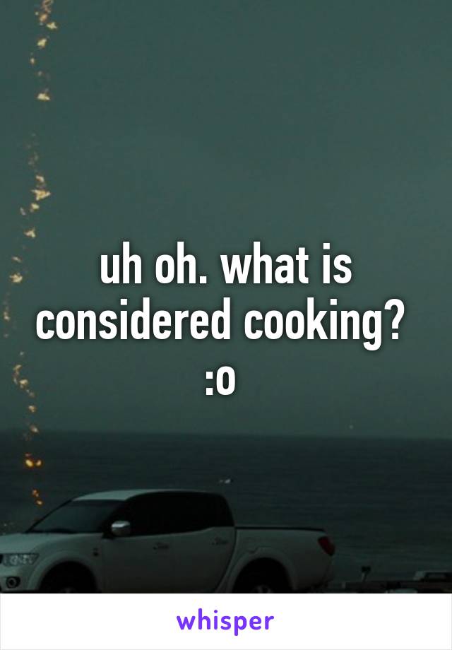 uh oh. what is considered cooking?  :o 