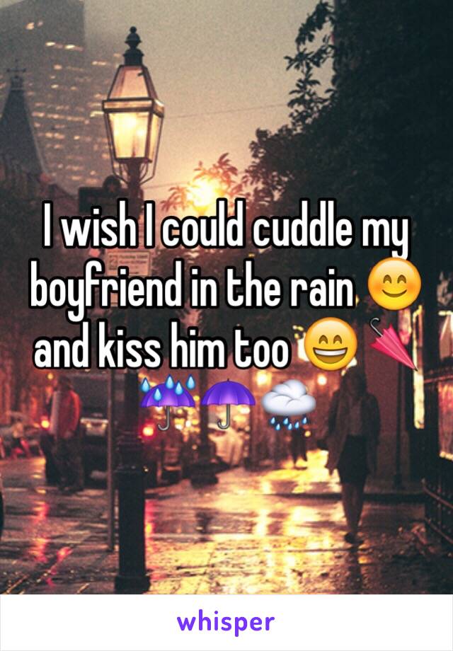 I wish I could cuddle my boyfriend in the rain 😊 and kiss him too 😄🌂☔️☂🌧