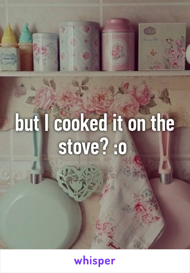 but I cooked it on the stove? :o 