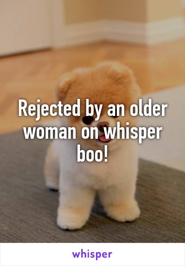 Rejected by an older woman on whisper boo!