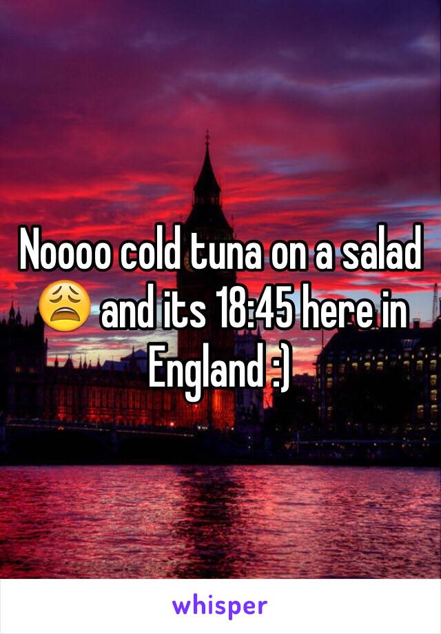 Noooo cold tuna on a salad 😩 and its 18:45 here in England :)