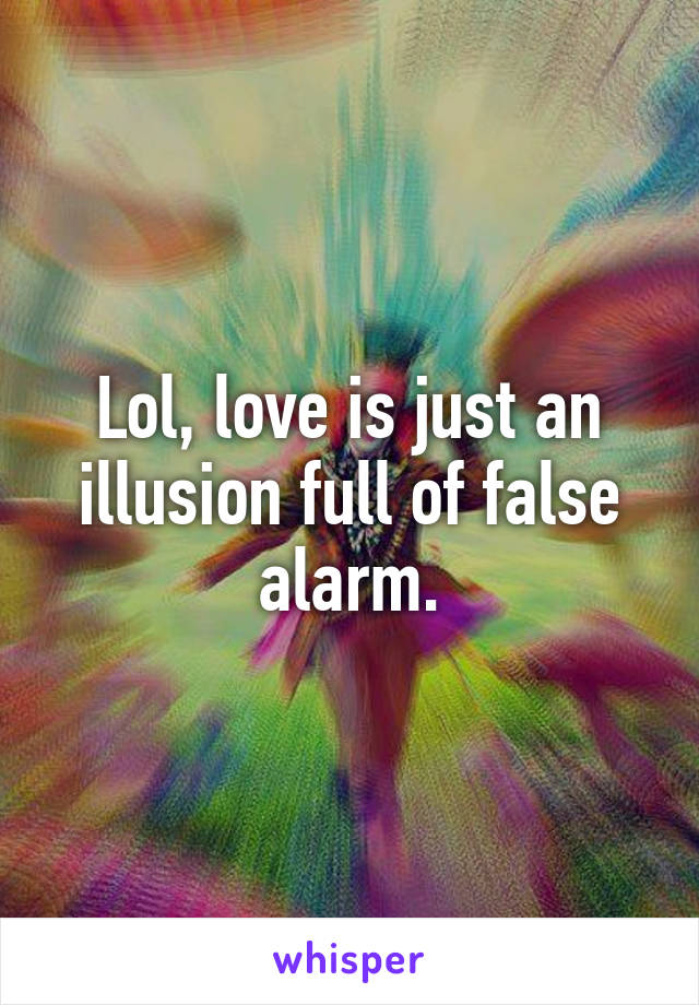 Lol, love is just an illusion full of false alarm.