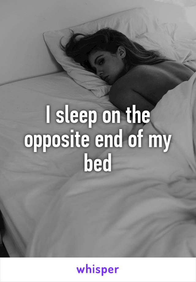 I sleep on the opposite end of my bed