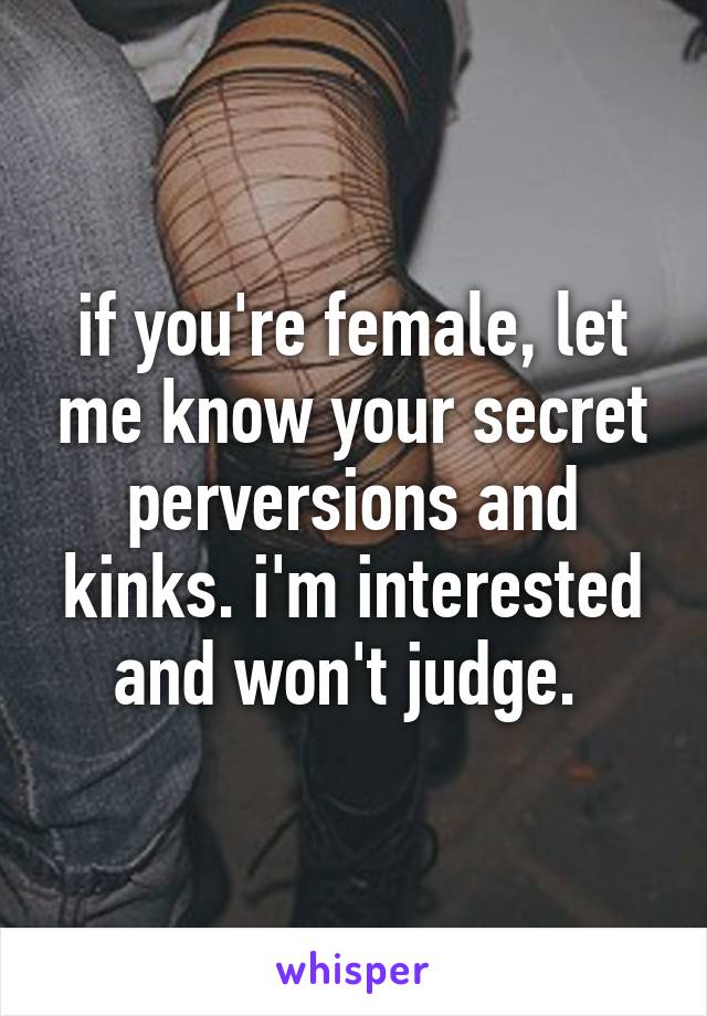 if you're female, let me know your secret perversions and kinks. i'm interested and won't judge. 