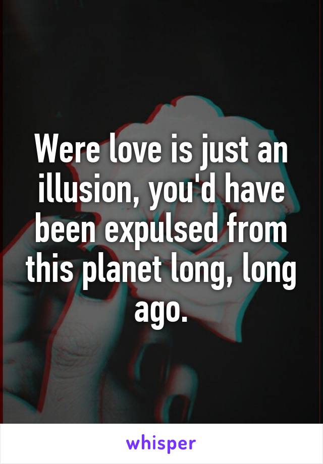 Were love is just an illusion, you'd have been expulsed from this planet long, long ago.