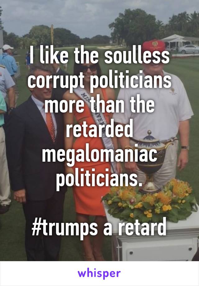 I like the soulless corrupt politicians more than the retarded megalomaniac politicians.

#trumps a retard