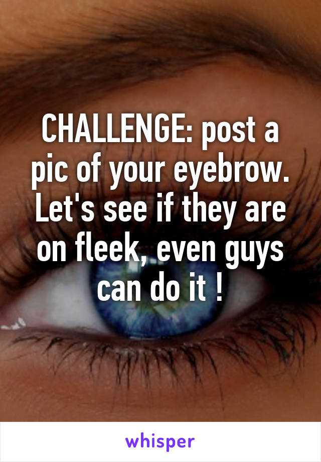 CHALLENGE: post a pic of your eyebrow. Let's see if they are on fleek, even guys can do it !

