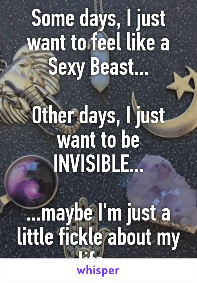 Some days, I just want to feel like a Sexy Beast...

Other days, I just want to be INVISIBLE...

...maybe I'm just a little fickle about my life...