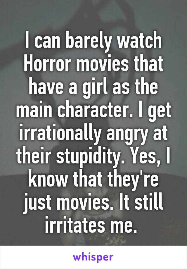 I can barely watch Horror movies that have a girl as the main character. I get irrationally angry at their stupidity. Yes, I know that they're just movies. It still irritates me. 