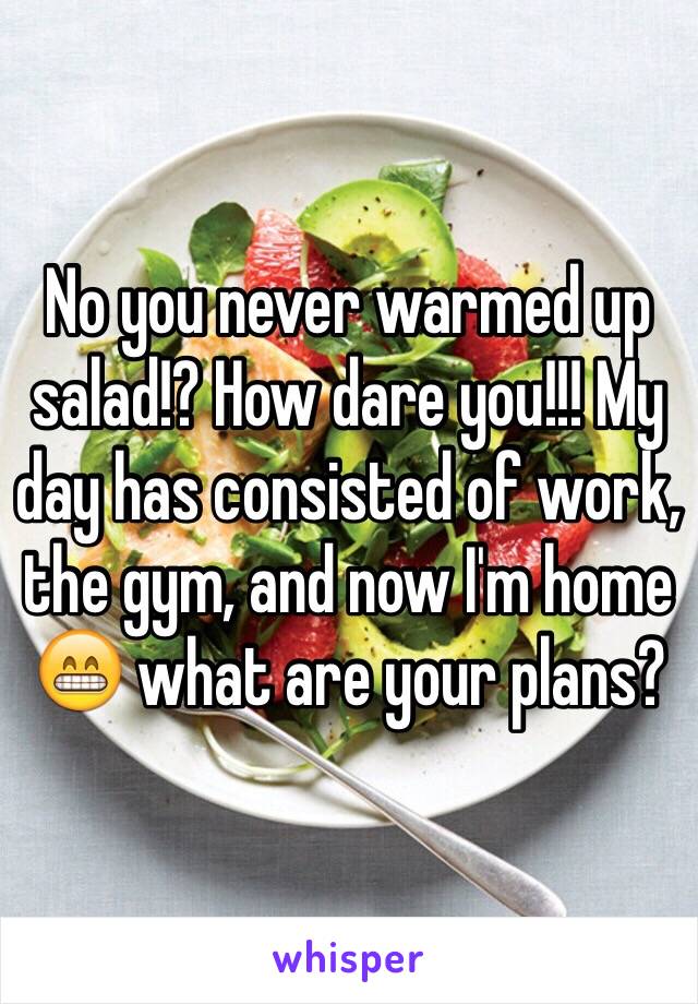 No you never warmed up salad!? How dare you!!! My day has consisted of work, the gym, and now I'm home 😁 what are your plans?