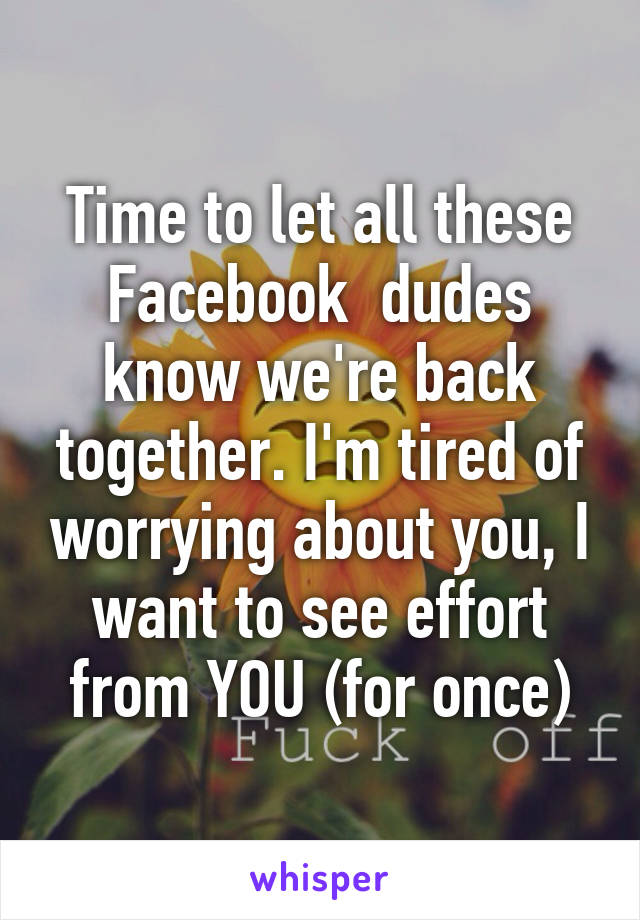 Time to let all these Facebook  dudes know we're back together. I'm tired of worrying about you, I want to see effort from YOU (for once)