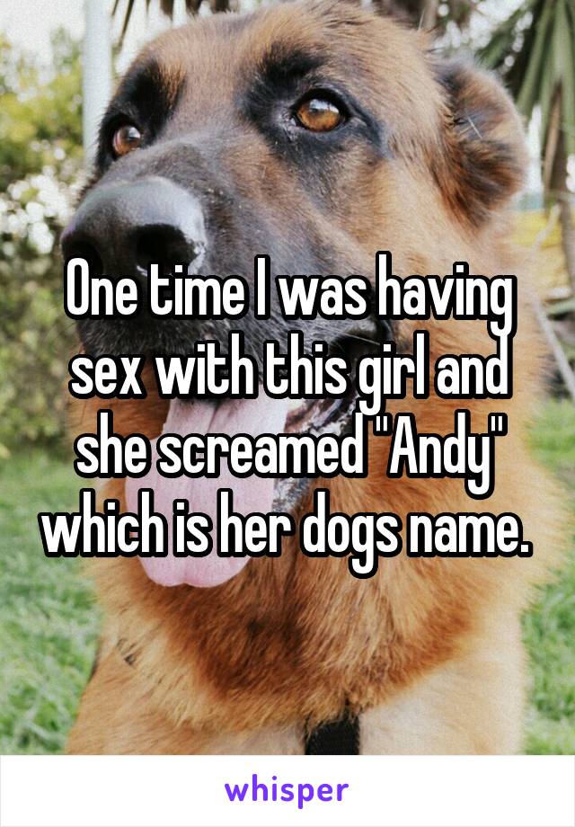 One time I was having sex with this girl and she screamed "Andy" which is her dogs name. 