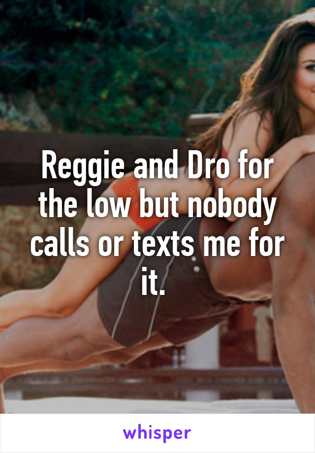 Reggie and Dro for the low but nobody calls or texts me for it. 