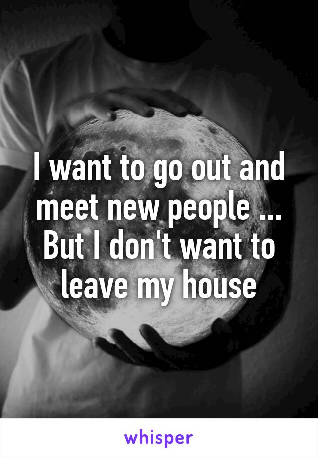 I want to go out and meet new people ...
But I don't want to leave my house
