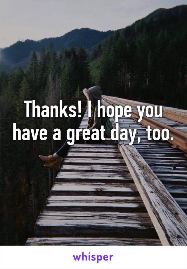 Thanks! I hope you have a great day, too. 