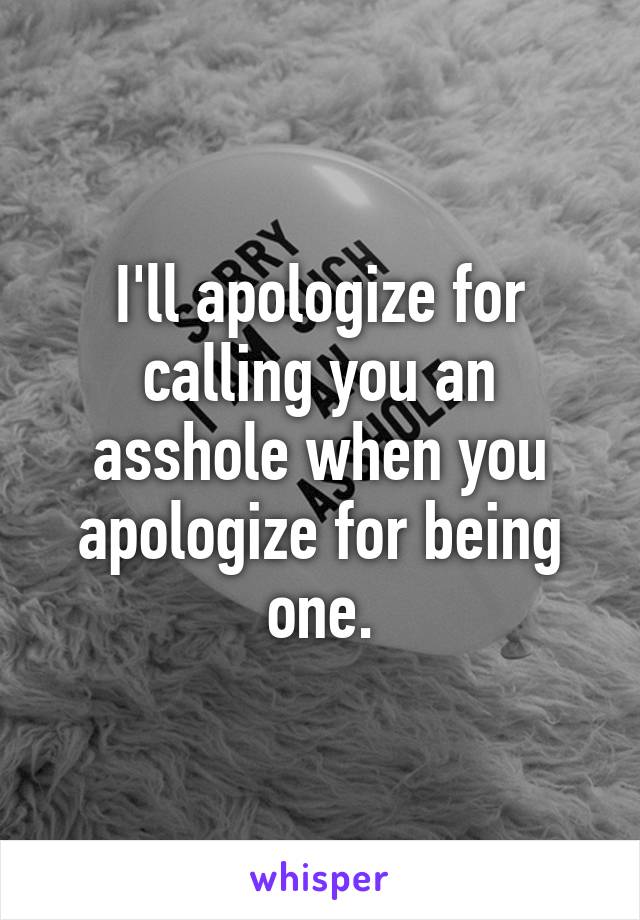 I'll apologize for calling you an asshole when you apologize for being one.