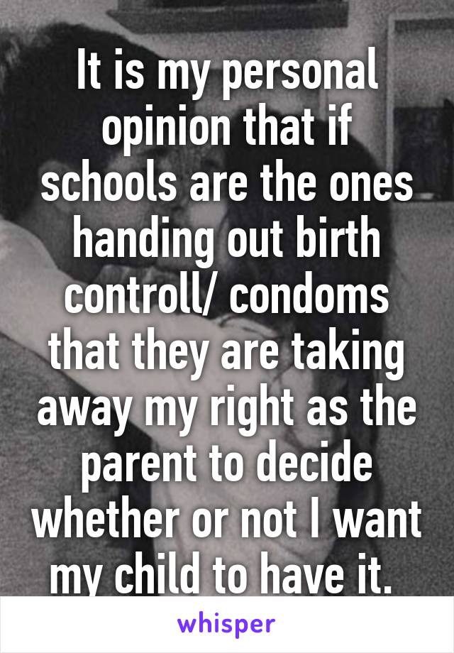 It is my personal opinion that if schools are the ones handing out birth controll/ condoms that they are taking away my right as the parent to decide whether or not I want my child to have it. 