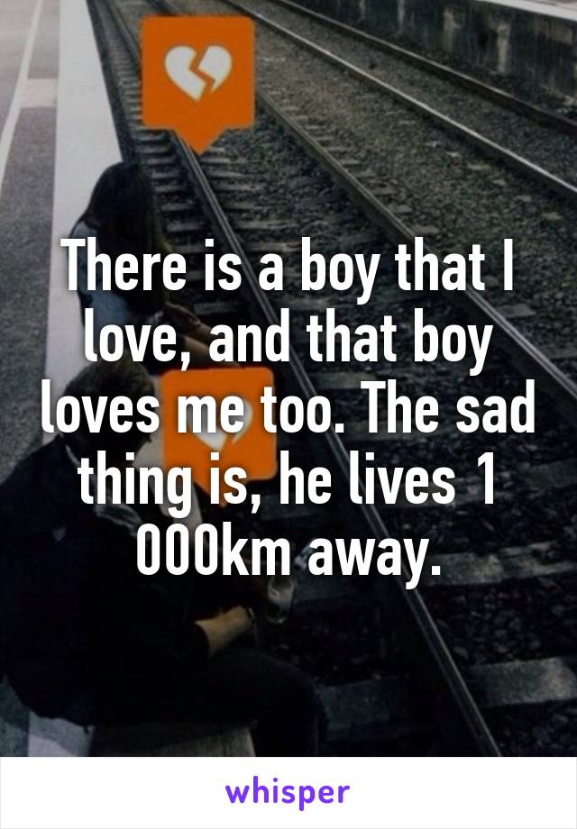 There is a boy that I love, and that boy loves me too. The sad thing is, he lives 1 000km away.