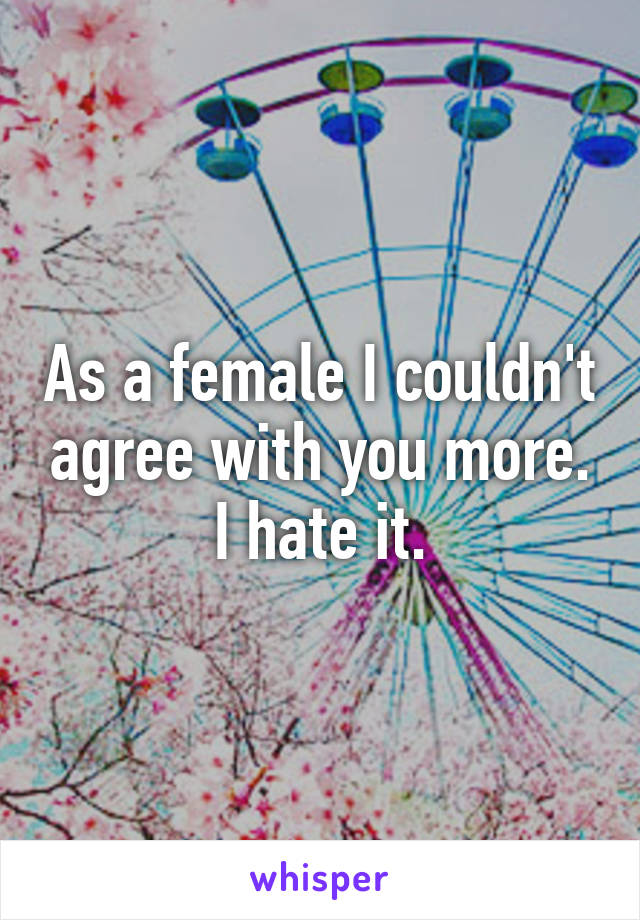 As a female I couldn't agree with you more.
I hate it.