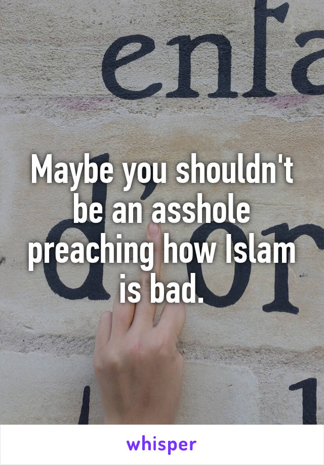 Maybe you shouldn't be an asshole preaching how Islam is bad.