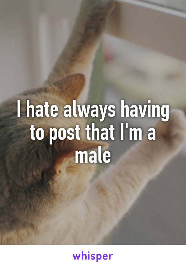I hate always having to post that I'm a male