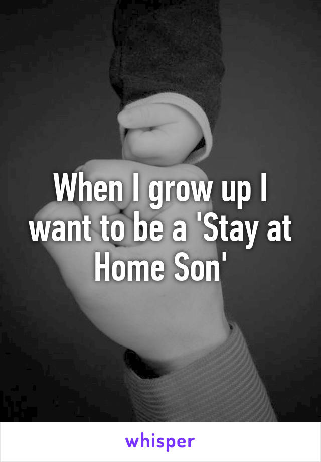 When I grow up I want to be a 'Stay at Home Son'