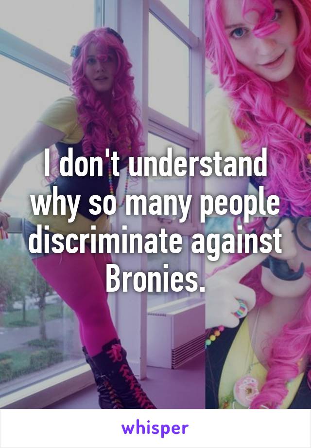 I don't understand why so many people discriminate against Bronies.
