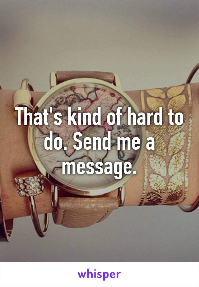 That's kind of hard to do. Send me a message.