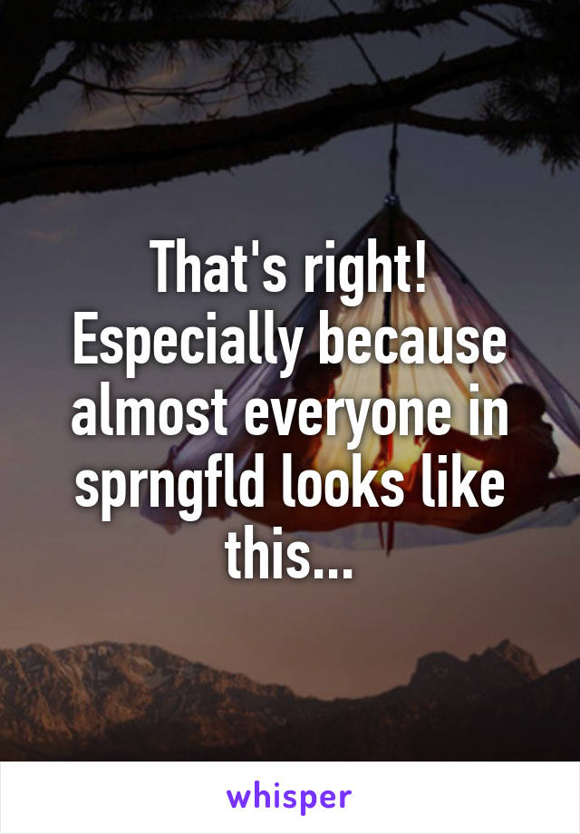 That's right! Especially because almost everyone in sprngfld looks like this...