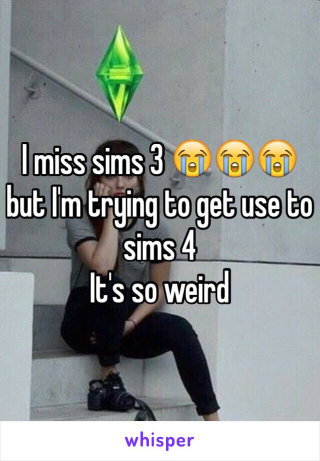 I miss sims 3 😭😭😭 but I'm trying to get use to sims 4 
It's so weird 