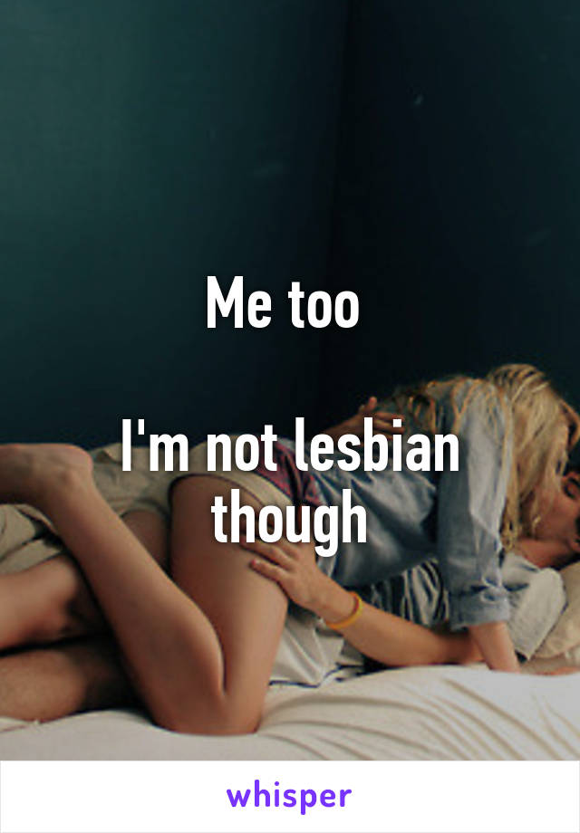 Me too 

I'm not lesbian though