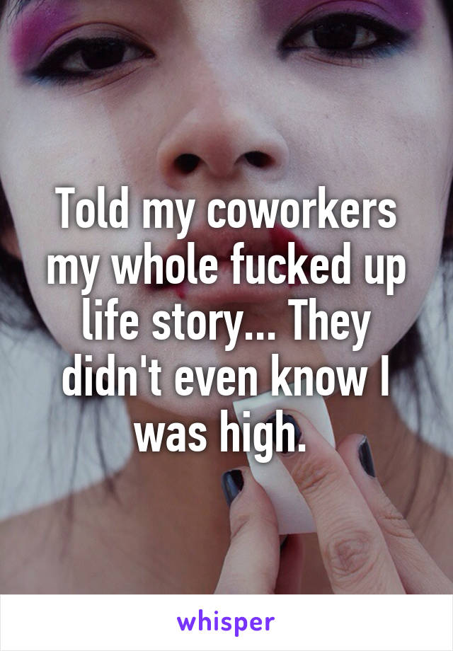 Told my coworkers my whole fucked up life story... They didn't even know I was high. 