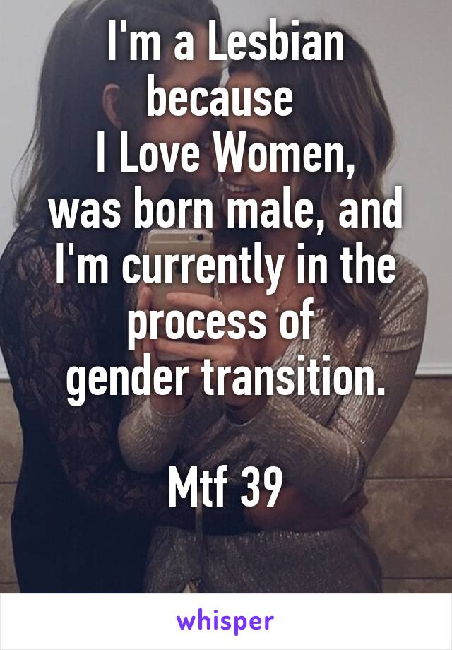 I'm a Lesbian because 
I Love Women,
was born male, and I'm currently in the process of 
gender transition.

Mtf 39

