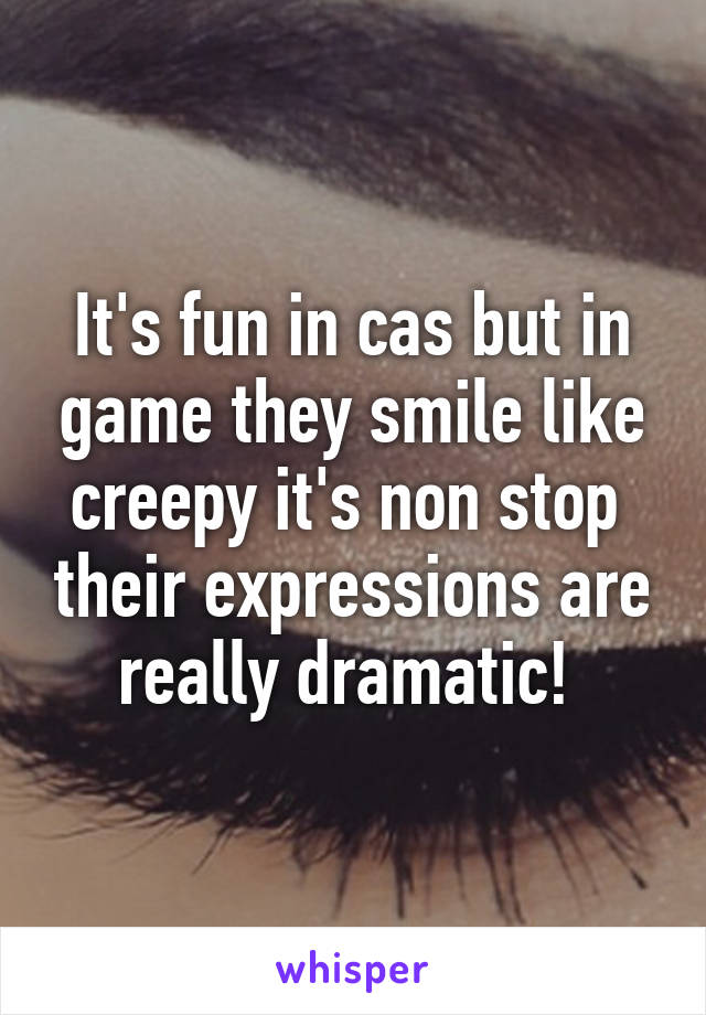 It's fun in cas but in game they smile like creepy it's non stop  their expressions are really dramatic! 