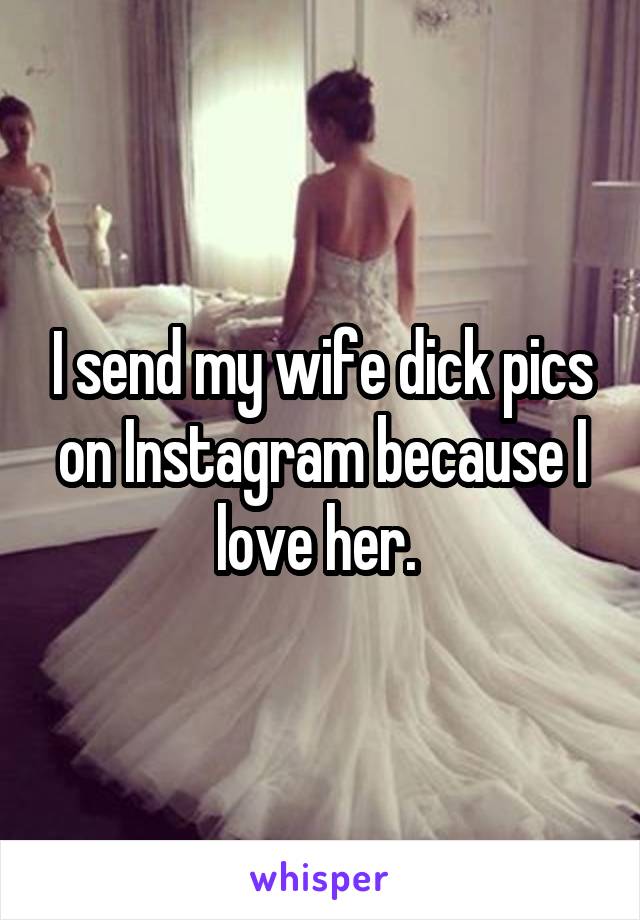 I send my wife dick pics on Instagram because I love her. 