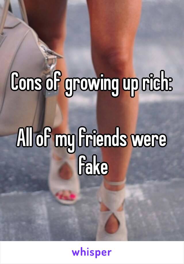 Cons of growing up rich:

All of my friends were fake