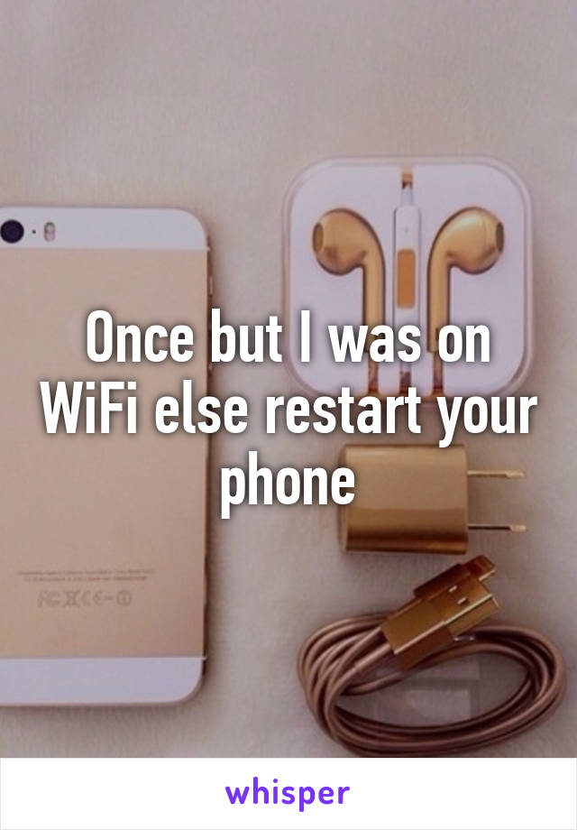 Once but I was on WiFi else restart your phone
