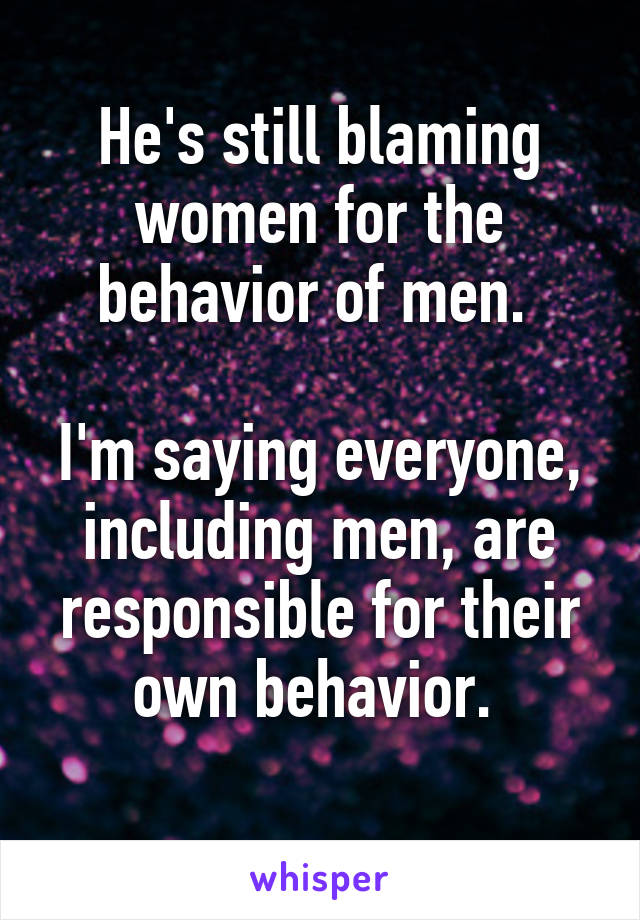 He's still blaming women for the behavior of men. 
   
I'm saying everyone, including men, are responsible for their own behavior. 
