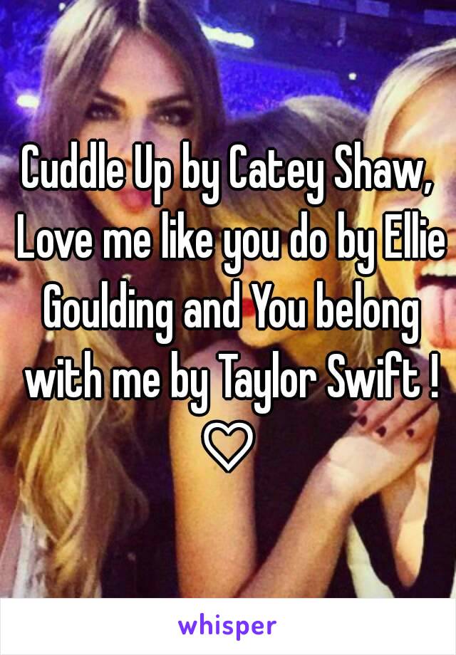 Cuddle Up by Catey Shaw, Love me like you do by Ellie Goulding and You belong with me by Taylor Swift !
♡