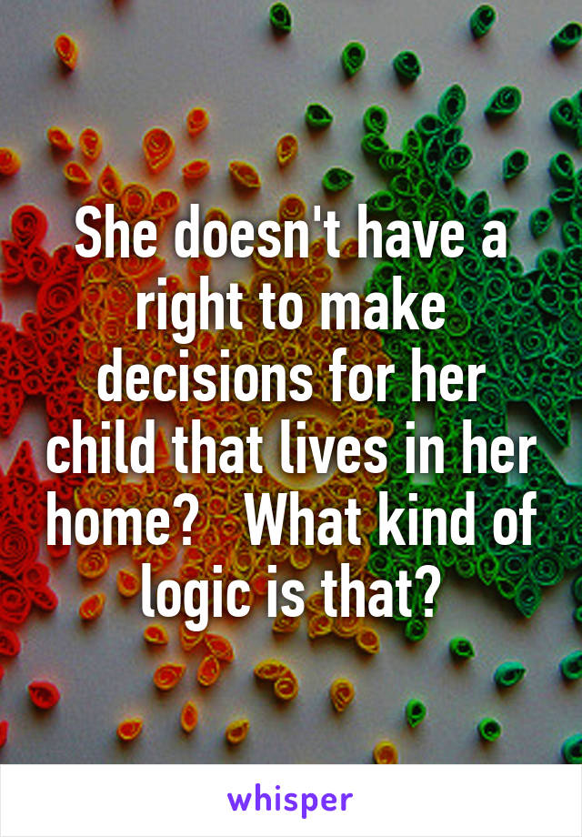 She doesn't have a right to make decisions for her child that lives in her home?   What kind of logic is that?