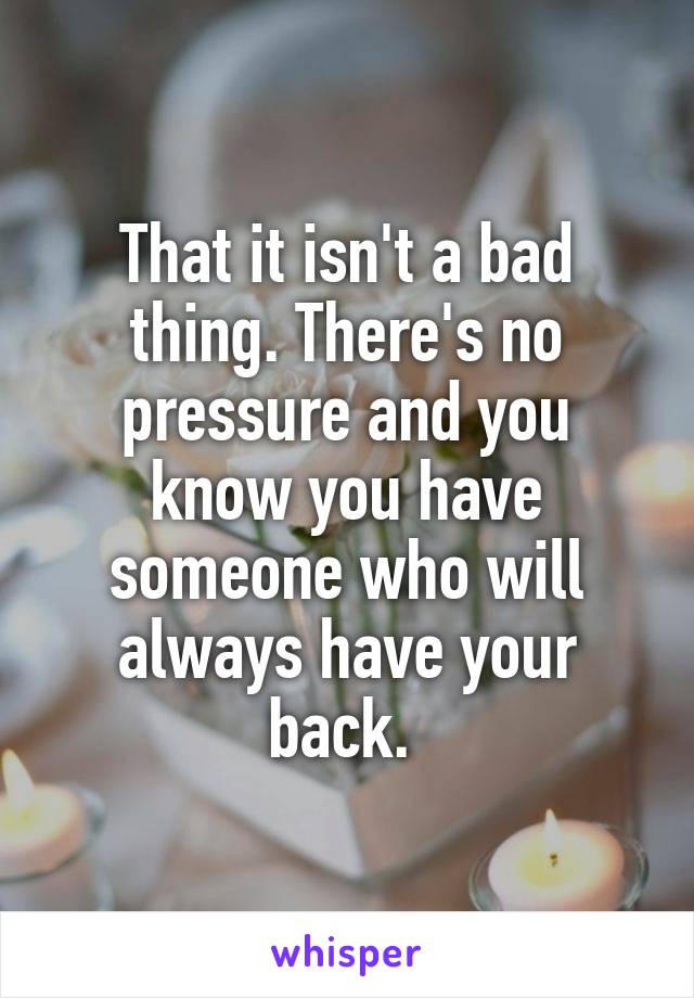 That it isn't a bad thing. There's no pressure and you know you have someone who will always have your back. 