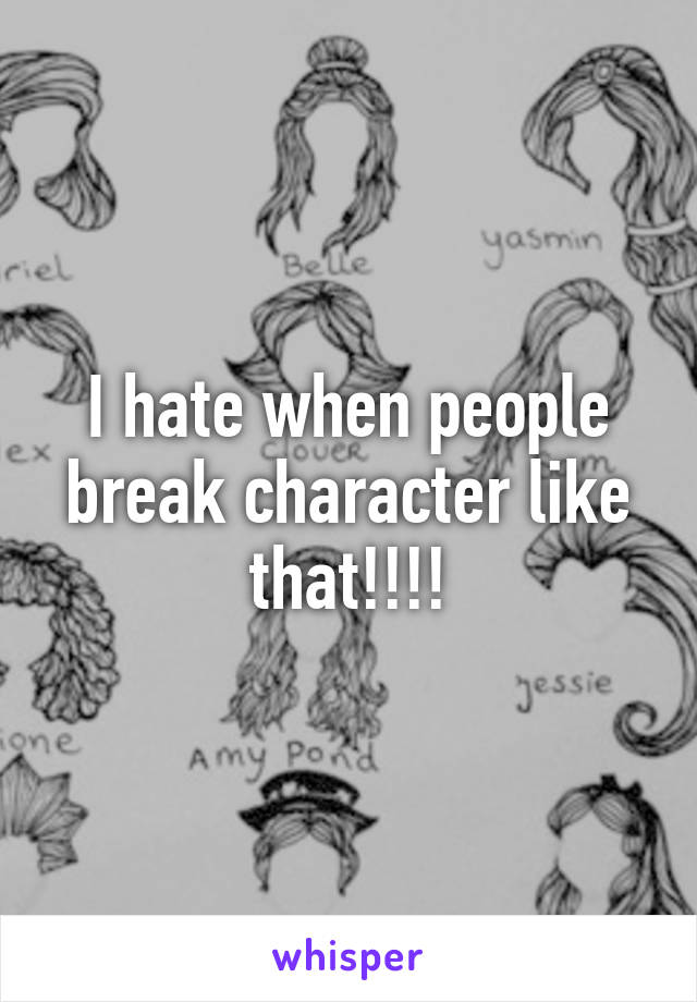 I hate when people break character like that!!!!