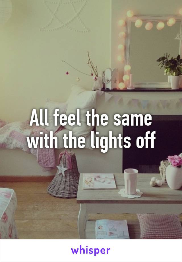 All feel the same with the lights off