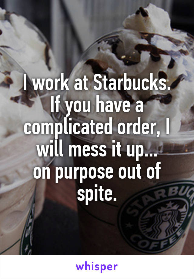 I work at Starbucks.
If you have a complicated order, I will mess it up...
on purpose out of spite.