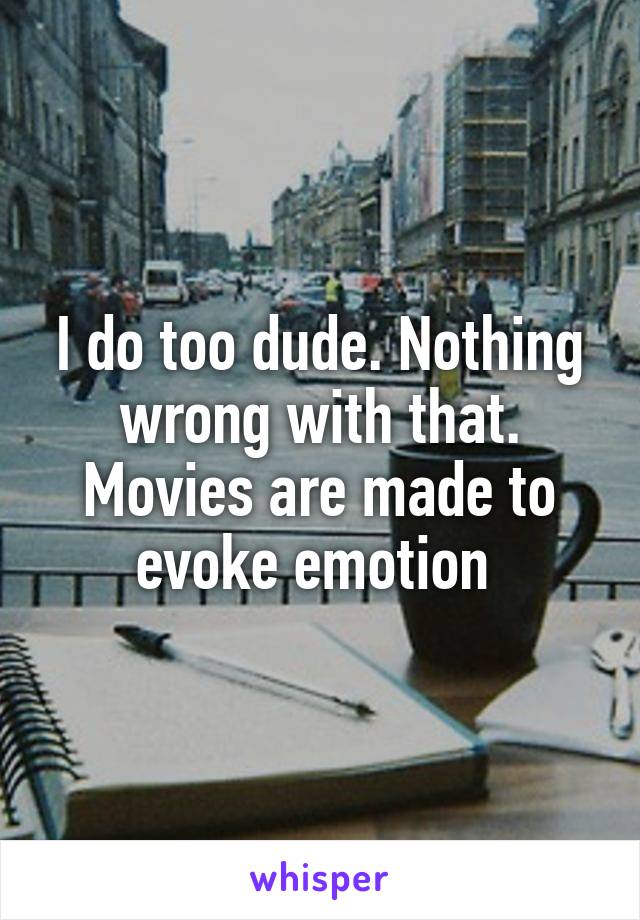 I do too dude. Nothing wrong with that. Movies are made to evoke emotion 