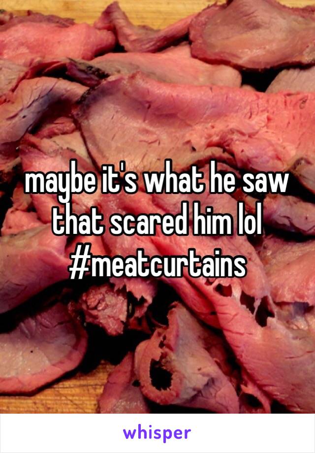 maybe it's what he saw that scared him lol 
#meatcurtains