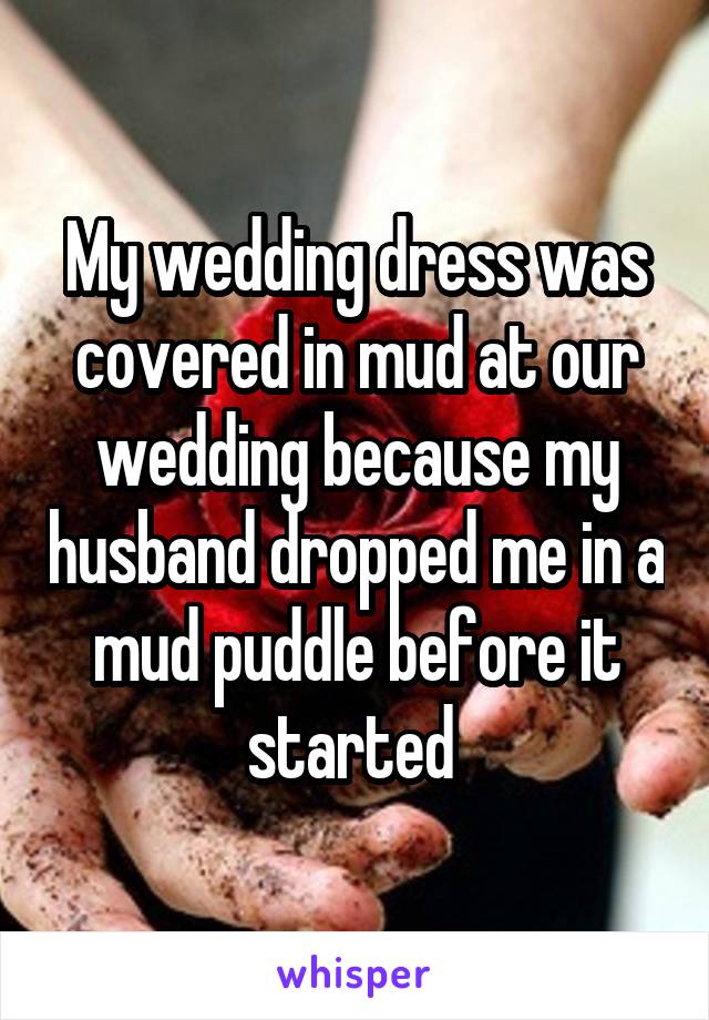 My wedding dress was covered in mud at our wedding because my husband dropped me in a mud puddle before it started 