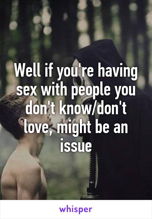 Well if you're having sex with people you don't know/don't love, might be an issue