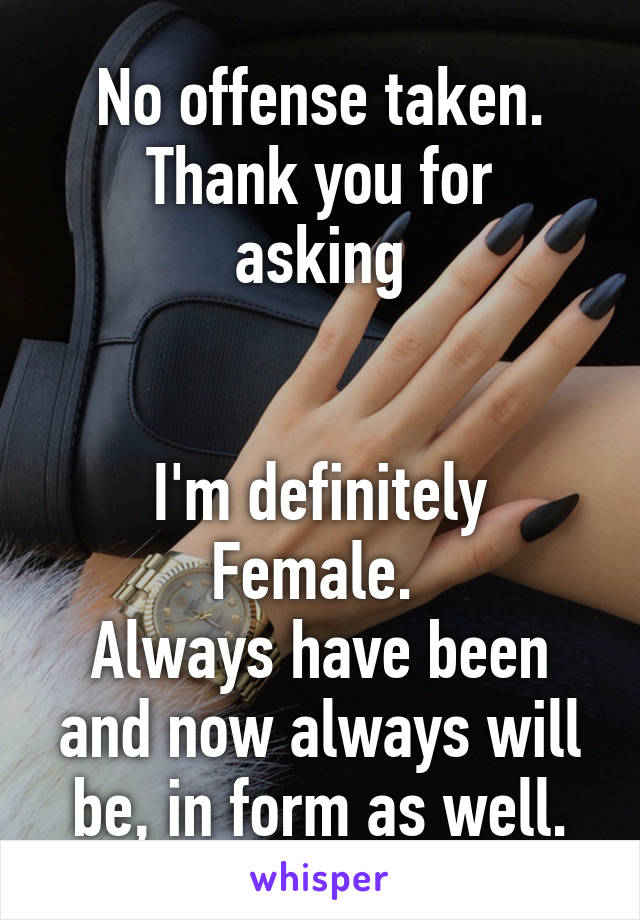 No offense taken.
Thank you for asking


I'm definitely Female. 
Always have been and now always will be, in form as well.